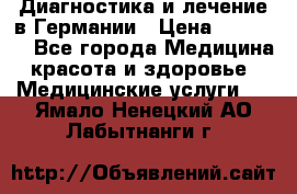Диагностика и лечение в Германии › Цена ­ 59 000 - Все города Медицина, красота и здоровье » Медицинские услуги   . Ямало-Ненецкий АО,Лабытнанги г.